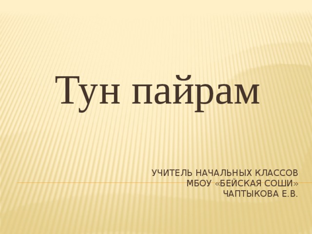 Тун пайрам Учитель начальных классов  МБОУ «Бейская СОШИ»  Чаптыкова Е.В. 