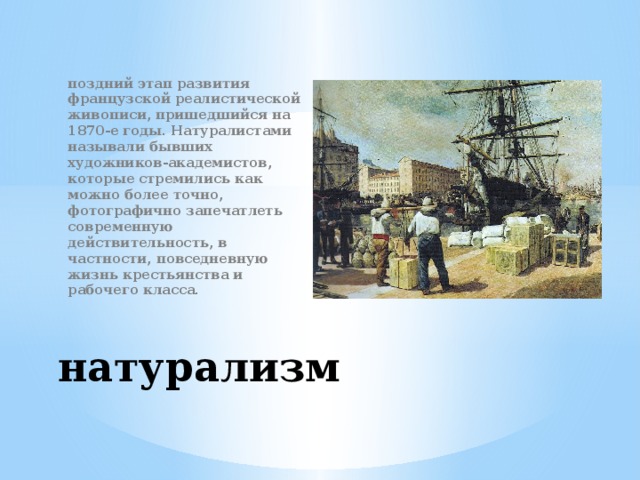поздний этап развития французской реалистической живописи, пришедшийся на 1870-е годы. Натуралистами называли бывших художников-академистов, которые стремились как можно более точно, фотографично запечатлеть современную действительность, в частности, повседневную жизнь крестьянства и рабочего класса. натурализм 