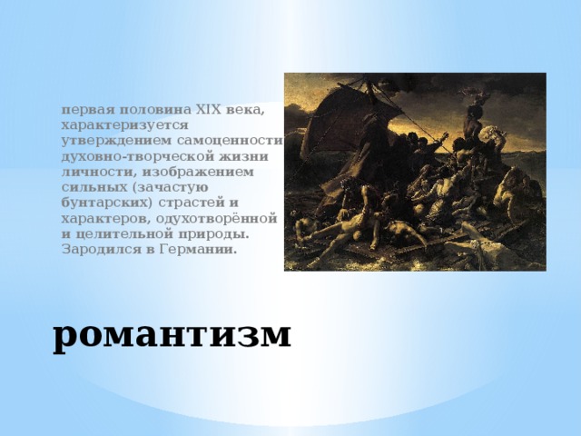 первая половина XIX века, характеризуется утверждением самоценности духовно-творческой жизни личности, изображением сильных (зачастую бунтарских) страстей и характеров, одухотворённой и целительной природы. Зародился в Германии. романтизм 