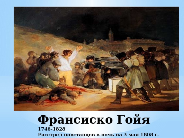 Франсиско Гойя  1746-1828  Расстрел повстанцев в ночь на 3 мая 1808 г. 1814г. 