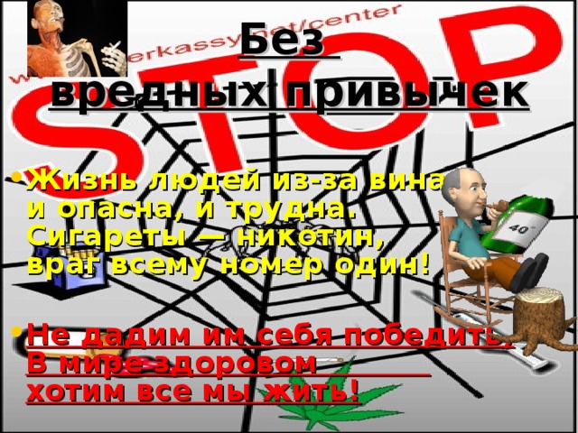 Без  вредных привычек Жизнь людей из-за вина  и опасна, и трудна.  Сигареты — никотин,  враг всему номер один!   Не дадим им себя победить,  В мире здоровом  хотим все мы жить ! 