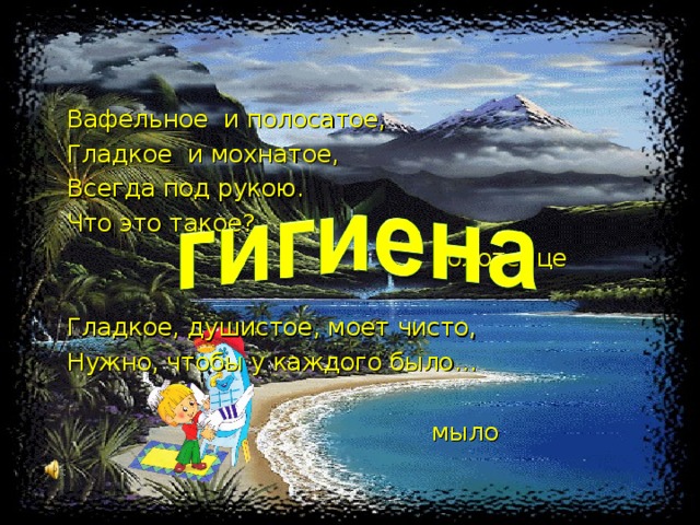 Вафельное и полосатое, Гладкое и мохнатое, Всегда под рукою. Что это такое?  полотенце Гладкое, душистое, моет чисто, Нужно, чтобы у каждого было…  мыло    