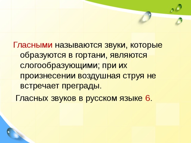 Гласными называются звуки, которые образуются в гортани, являются слогообразующими; при их произнесении воздушная струя не встречает преграды.  Гласных звуков в русском языке 6 . 