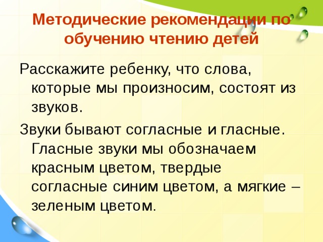  Методические рекомендации по обучению чтению детей   Расскажите ребенку, что слова, которые мы произносим, состоят из звуков. Звуки бывают согласные и гласные. Гласные звуки мы обозначаем красным цветом, твердые согласные синим цветом, а мягкие – зеленым цветом . 