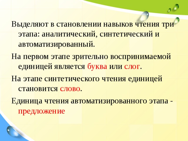 Выделяют в становлении навыков чтения три этапа: аналитический, синтетический и автоматизированный. На первом этапе зрительно воспринимаемой единицей является буква или слог . На этапе синтетического чтения единицей становится слово . Единица чтения автоматизированного этапа - предложение 