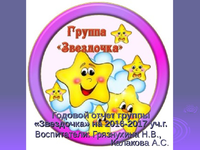 Годовой отчет группы «Звездочка» на 2016-2017 уч.г. Воспитатели: Грязнухина Н.В., Калакова А.С . 