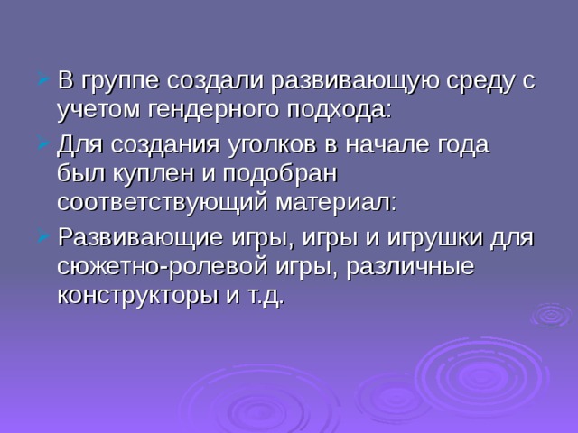 В группе создали развивающую среду с учетом гендерного подхода: Для создания уголков в начале года был куплен и подобран соответствующий материал: Развивающие игры, игры и игрушки для сюжетно-ролевой игры, различные конструкторы и т.д. 