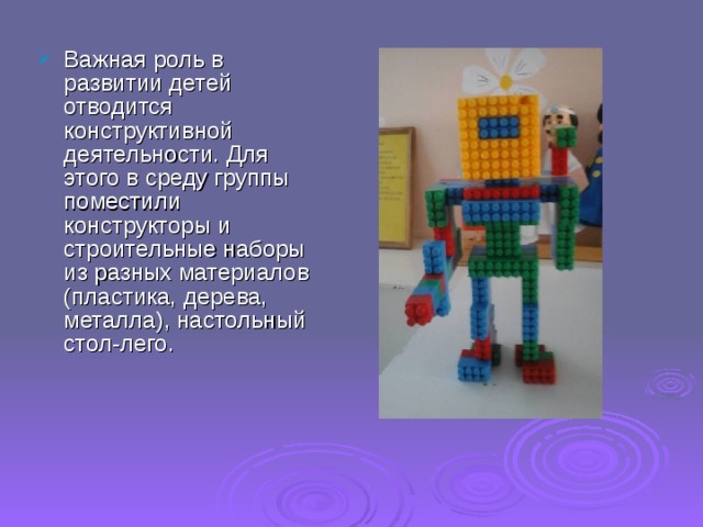 Важная роль в развитии детей отводится конструктивной деятельности. Для этого в среду группы поместили конструкторы и строительные наборы из разных материалов (пластика, дерева, металла), настольный стол-лего. 