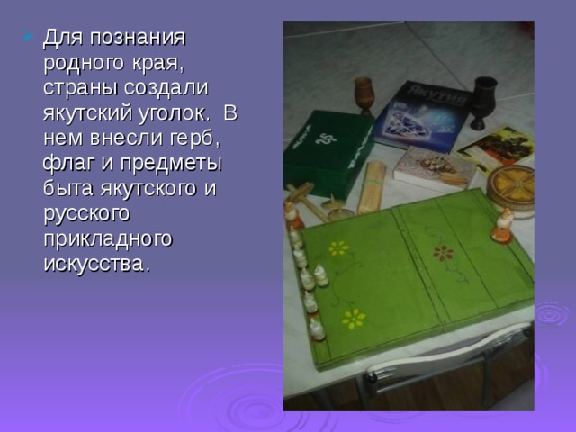 Для познания родного края, страны создали якутский уголок. В нем внесли герб, флаг и предметы быта якутского и русского прикладного искусства. 