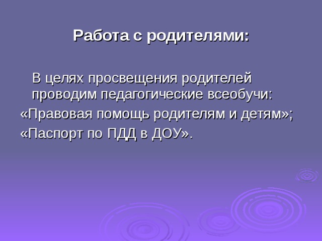 Работа с родителями:  В целях просвещения родителей проводим педагогические всеобучи: «Правовая помощь родителям и детям»; «Паспорт по ПДД в ДОУ». 