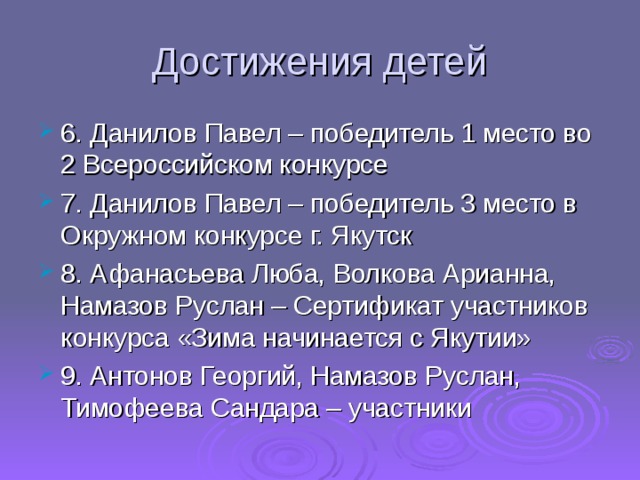 Достижения детей 6. Данилов Павел – победитель 1 место во 2 Всероссийском конкурсе 7. Данилов Павел – победитель 3 место в Окружном конкурсе г. Якутск 8. Афанасьева Люба, Волкова Арианна, Намазов Руслан – Сертификат участников конкурса «Зима начинается с Якутии» 9. Антонов Георгий, Намазов Руслан, Тимофеева Сандара – участники 