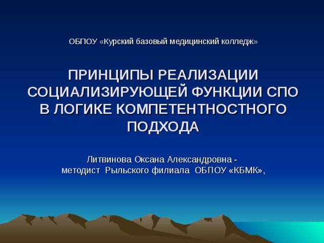   ОБПОУ «Курский базовый медицинский колледж»   ПРИНЦИПЫ РЕАЛИЗАЦИИ СОЦИАЛИЗИРУЮЩЕЙ ФУНКЦИИ СПО В ЛОГИКЕ КОМПЕТЕНТНОСТНОГО ПОДХОДА   Литвинова Оксана Александровна -  методист Рыльского филиала ОБПОУ «КБМК»,       