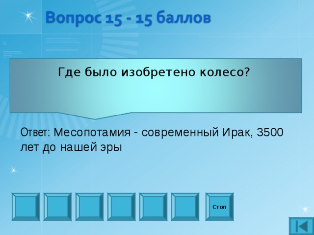 Где было изобретено колесо?   Ответ: Месопотамия - современный Ирак, 3500 лет до нашей эры  Стоп 