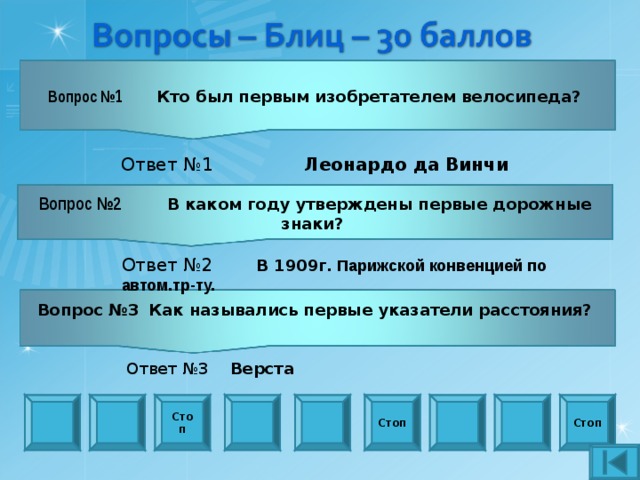 Вопрос № 1  Кто был первым изобретателем велосипеда? Ответ №1  Леонардо да Винчи Вопрос №2  В каком году утверждены первые дорожные знаки? Ответ №2  В 1909г. Парижской конвенцией по автом.тр-ту. Вопрос №3   Как назывались первые указатели расстояния?  Ответ №3 Верста Стоп Стоп Стоп 
