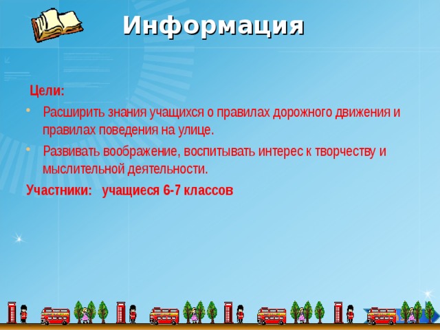 Информация  Цели: Расширить знания учащихся о правилах дорожного движения и правилах поведения на улице. Развивать воображение, воспитывать интерес к творчеству и мыслительной деятельности. Участники: учащиеся 6-7 классов  Назад 4 