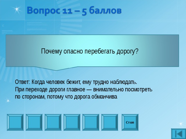 Почему опасно перебегать дорогу?   Ответ: Когда человек бежит, ему трудно наблюдать. При переходе дороги главное — внимательно посмотреть по сторонам, потому что дорога обманчива Стоп 