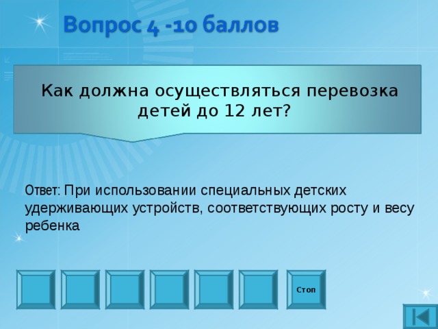  Как должна осуществляться перевозка детей до 12 лет? Ответ: При использовании специальных детских удерживающих устройств, соответствующих росту и весу ребенка Стоп 