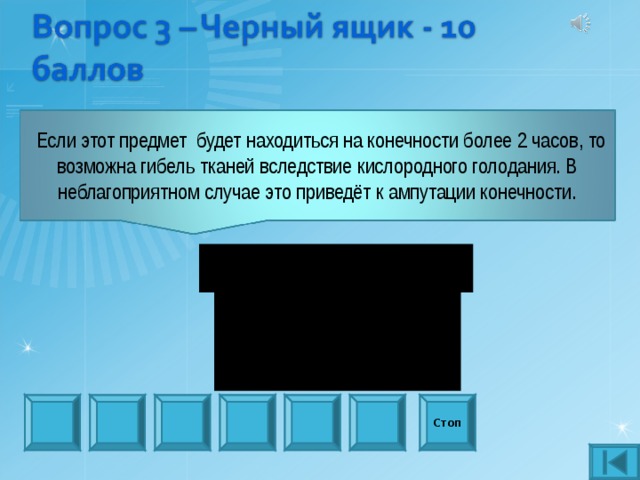  Если этот предмет будет находиться на конечности более 2 часов, то возможна гибель тканей вследствие кислородного голодания. В неблагоприятном случае это приведёт к ампутации конечности. Стоп 