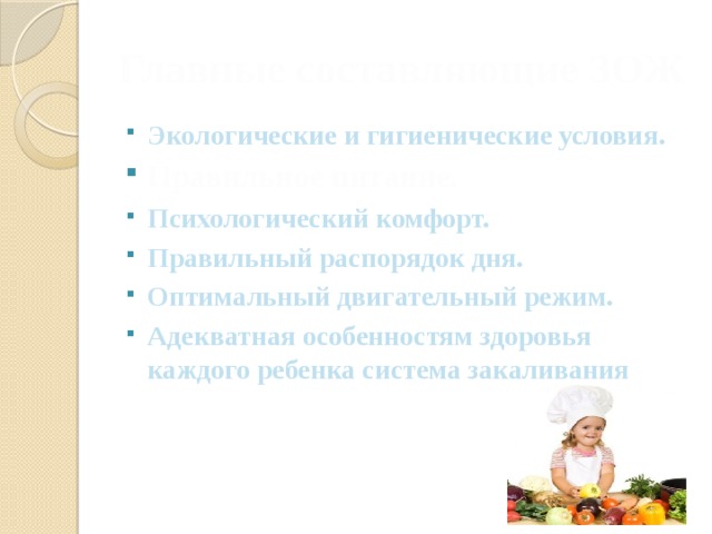 Главные составляющие ЗОЖ Экологические и гигиенические условия. Правильное питание. Психологический комфорт. Правильный распорядок дня. Оптимальный двигательный режим. Адекватная особенностям здоровья каждого ребенка система закаливания 