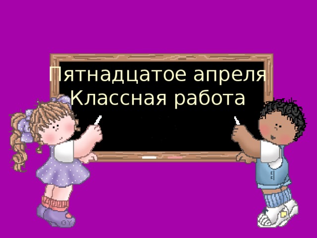 Пятнадцатое апреля  Классная работа 