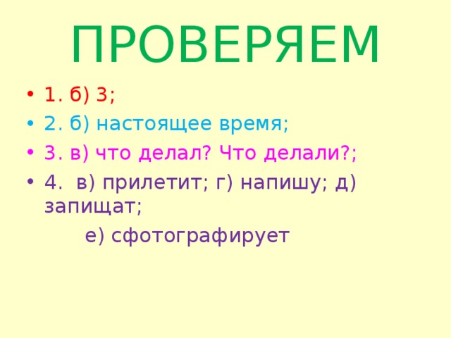 ПРОВЕРЯЕМ 1. б) 3; 2. б) настоящее время; 3. в) что делал? Что делали?; 4. в) прилетит; г) напишу; д) запищат;  е) сфотографирует 