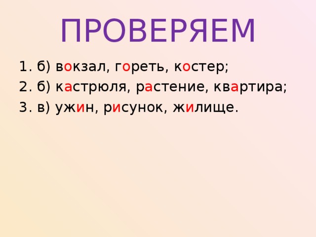 ПРОВЕРЯЕМ б) в о кзал, г о реть, к о стер; б) к а стрюля, р а стение, кв а ртира; в) уж и н, р и сунок, ж и лище. 