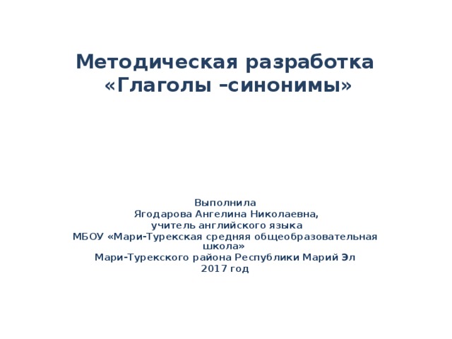 Методическая разработка  «Глаголы –синонимы»       Выполнила  Ягодарова Ангелина Николаевна,  учитель английского языка МБОУ «Мари-Турекская средняя общеобразовательная школа» Мари-Турекского района Республики Марий Эл 2017 год 