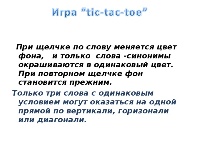   При щелчке по слову меняется цвет фона, и только слова -синонимы окрашиваются в одинаковый цвет. При повторном щелчке фон становится прежним. Только три слова с одинаковым условием могут оказаться на одной прямой по вертикали, горизонали или диагонали.   