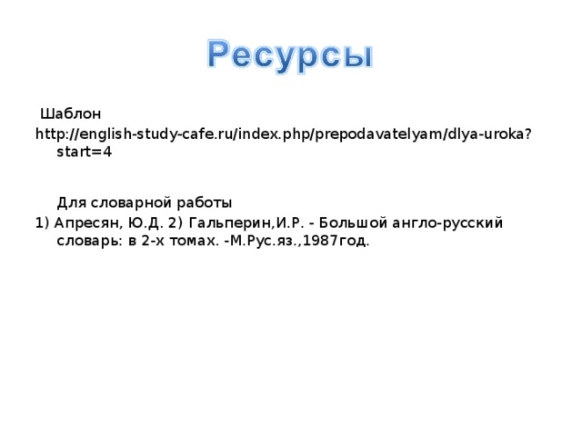  Шаблон http://english-study-cafe.ru/index.php/prepodavatelyam/dlya-uroka?start=4   Для словарной работы 1)  Апресян,  Ю.Д. 2)  Гальперин,И.Р.  -  Большой англо-русский словарь: в 2-х томах. -М.Рус.яз.,1987год. 