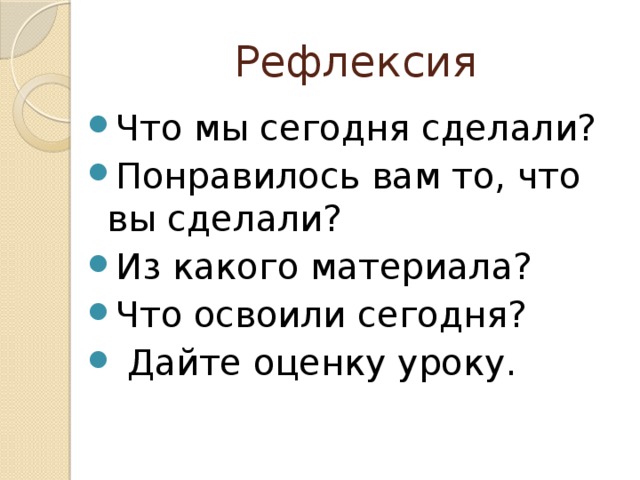 Рефлексия Что мы сегодня сделали? Понравилось вам то, что вы сделали? Из какого материала? Что освоили сегодня?   Дайте оценку уроку. 
