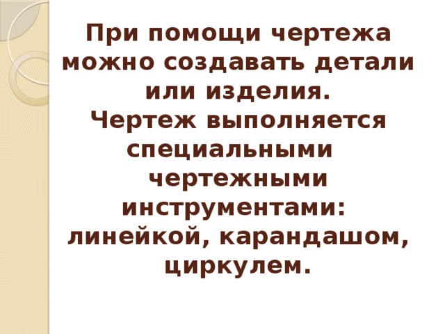 При помощи чертежа можно создавать детали или изделия.  Чертеж выполняется специальными чертежными инструментами:  линейкой, карандашом, циркулем. 