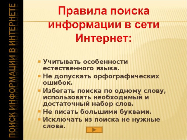  Учитывать особенности естественного языка. Не допускать орфографических ошибок. Избегать поиска по одному слову, использовать необходимый и достаточный набор слов. Не писать большими буквами. Исключать из поиска не нужные слова. Учитывать особенности естественного языка. Не допускать орфографических ошибок. Избегать поиска по одному слову, использовать необходимый и достаточный набор слов. Не писать большими буквами. Исключать из поиска не нужные слова.   