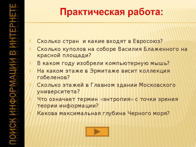 Сколько стран и какие входят в Евросоюз? Сколько куполов на соборе Василия Блаженного на красной площади? В каком году изобрели компьютерную мышь? На каком этаже в Эрмитаже висит коллекция гобеленов? Сколько этажей в Главном здании Московского университета? Что означает термин «энтропия» с точки зрения теории информации? Какова максимальная глубина Черного моря? 