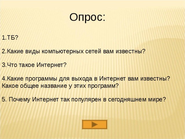 Опрос: ТБ?  Какие виды компьютерных сетей вам известны?  Что такое Интернет?  Какие программы для выхода в Интернет вам известны? Какое общее название у этих программ? 5. Почему Интернет так популярен в сегодняшнем мире? 