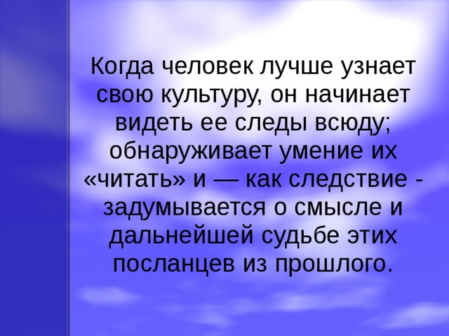 Когда человек лучше узнает свою культуру, он начинает видеть ее следы всюду; обнаруживает умение их «читать» и — как следствие - задумывается о смысле и дальнейшей судьбе этих посланцев из прошлого. 