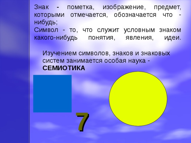 Знак - пометка, изображение, предмет, которыми отмечается, обозначается что - нибудь;  Сим вол - то, что служит условным знаком какого-нибудь понятия, явления, идеи.    Изучением символов, знаков и знаковых систем занимается особая наука - СЕМИОТИКА  7 