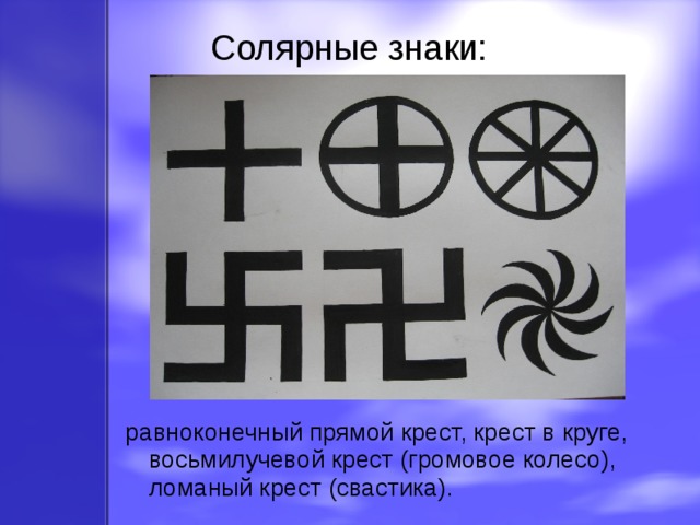 Солярные знаки: равноконечный прямой крест, крест в круге, восьмилучевой крест (громовое колесо), ломаный крест (свастика). 