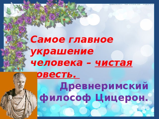 Самое главное украшение человека – чистая совесть.  Древнеримский философ Цицерон.  
