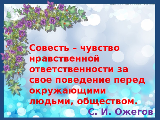 Совесть – чувство нравственной ответственности за свое поведение перед окружающими людьми, обществом. С. И. Ожегов 