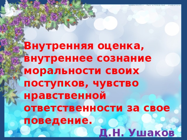 Внутренняя оценка, внутреннее сознание моральности своих поступков, чувство нравственной ответственности за свое поведение. Д.Н. Ушаков 