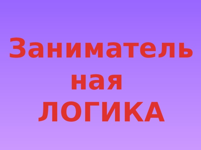   Занимательная  ЛОГИКА 
