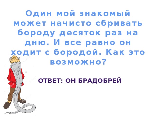 Один мой знакомый может начисто сбривать бороду десяток раз на дню. И все равно он ходит с бородой. Как это возможно? Ответ: Он брадобрей 