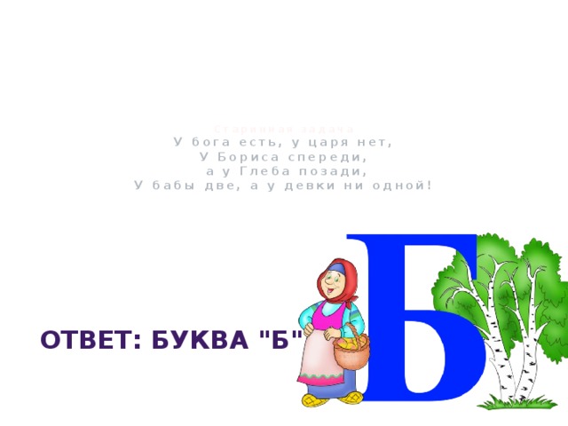     Старинная задача  У бога есть, у царя нет,  У Бориса спереди,  а у Глеба позади,  У бабы две, а у девки ни одной!      Ответ: Буква 
