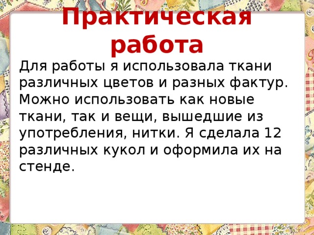 Практическая работа Для работы я использовала ткани различных цветов и разных фактур. Можно использовать как новые ткани, так и вещи, вышедшие из употребления, нитки. Я сделала 12 различных кукол и оформила их на стенде. 