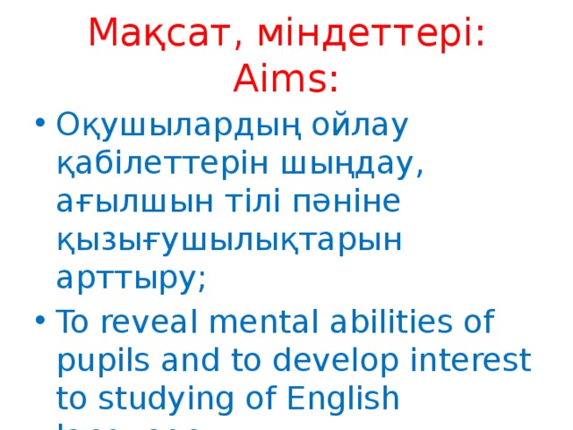 Мақсат, міндеттері:  Aims: Оқушылардың ойлау қабілеттерін шыңдау, ағылшын тілі пәніне қызығушылықтарын арттыру; To reveal mental abilities of pupils and to develop interest to studying of English language. 