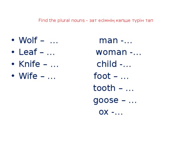 Find the plural nouns – зат есімнің көпше түрін тап   Wolf – … man -… Leaf – … woman -… Knife – … child -… Wife – … foot – …  tooth – …  goose – …  ox -… 