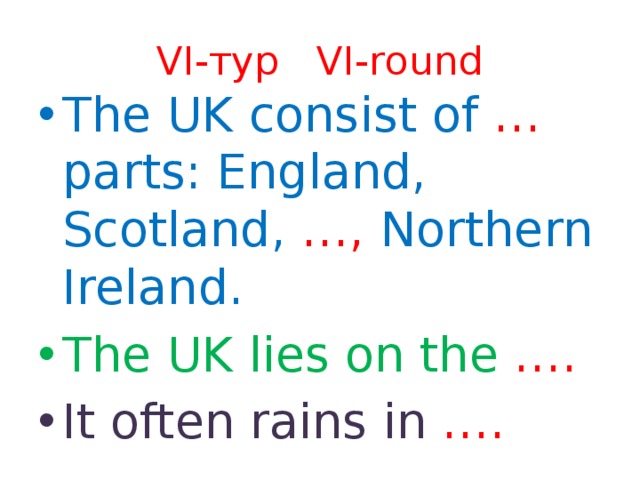VI-тур VI-round The UK consist of … parts: England, Scotland, …, Northern Ireland. The UK lies on the …. It often rains in …. 