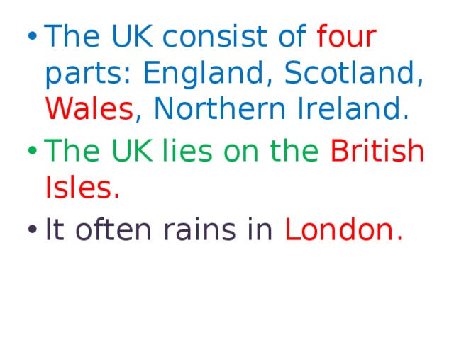The UK consist of four parts: England, Scotland, Wales , Northern Ireland. The UK lies on the British Isles. It often rains in London. 