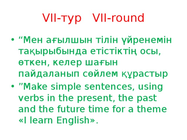 VII-тур VII-round “ Мен ағылшын тілін үйренемін тақырыбында етістіктің осы, өткен, келер шағын пайдаланып сөйлем құрастыр ” Make simple sentences, using verbs in the present, the past and the future time for a theme «I learn English». 