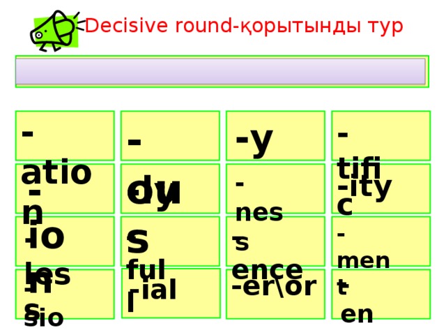 Decisive round-қорытынды тур  -ation  -tific  -y  -ous   -ness -ity -ion -ly     -less -full -ence     -ment -er\or -ent   -ial -sion   